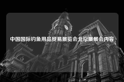 中国国际钓鱼用品贸易展览会北京展展会内容