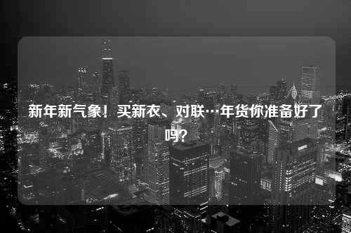 新年新气象！买新衣、对联…年货你准备好了吗？