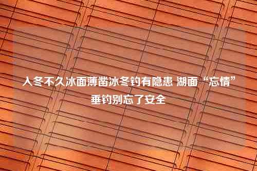 入冬不久冰面薄凿冰冬钓有隐患 湖面“忘情”垂钓别忘了安全