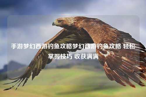 手游梦幻西游钓鱼攻略梦幻西游钓鱼攻略 轻松掌握技巧 收获满满