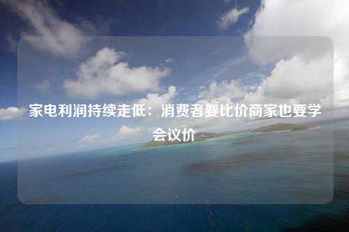 家电利润持续走低：消费者要比价商家也要学会议价