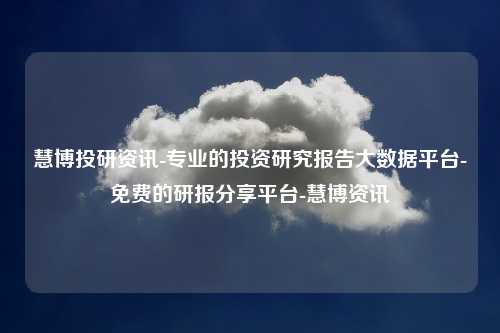 慧博投研资讯-专业的投资研究报告大数据平台-免费的研报分享平台-慧博资讯