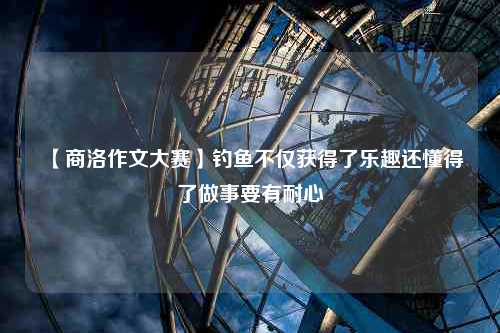 【商洛作文大赛】钓鱼不仅获得了乐趣还懂得了做事要有耐心