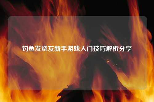 钓鱼发烧友新手游戏入门技巧解析分享