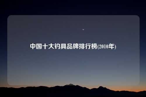 中国十大钓具品牌排行榜(2010年)