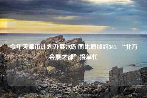 今年天津市计划办展79场 同比增加约36% “北方会展之都”接单忙