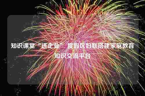 知识课堂“进企业” 度假区妇联搭建家庭教育知识交流平台