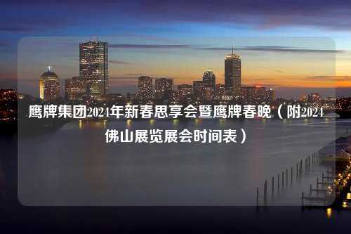 鹰牌集团2024年新春思享会暨鹰牌春晚（附2024佛山展览展会时间表）