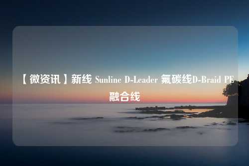 【微资讯】新线 Sunline D-Leader 氟碳线D-Braid PE融合线