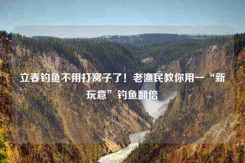 立春钓鱼不用打窝子了！老渔民教你用一“新玩意”钓鱼翻倍