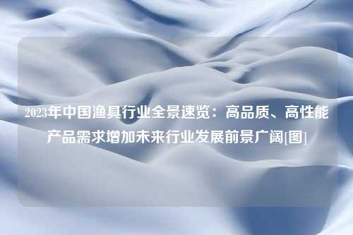 2023年中国渔具行业全景速览：高品质、高性能产品需求增加未来行业发展前景广阔[图]