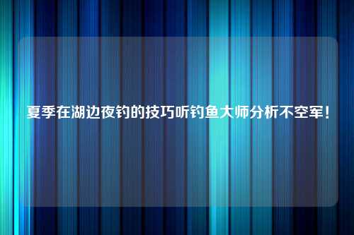 夏季在湖边夜钓的技巧听钓鱼大师分析不空军！