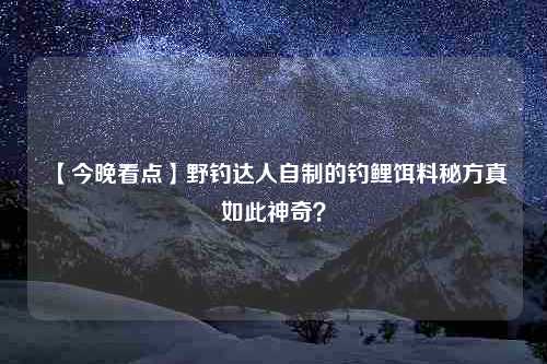 【今晚看点】野钓达人自制的钓鲤饵料秘方真如此神奇？