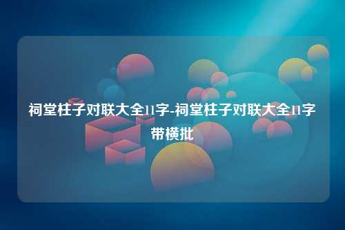 祠堂柱子对联大全11字-祠堂柱子对联大全11字带横批