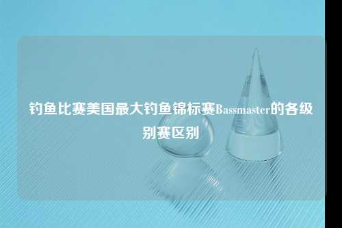 钓鱼比赛美国最大钓鱼锦标赛Bassmaster的各级别赛区别