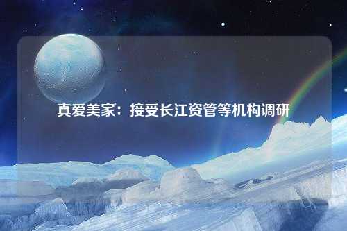 真爱美家：接受长江资管等机构调研