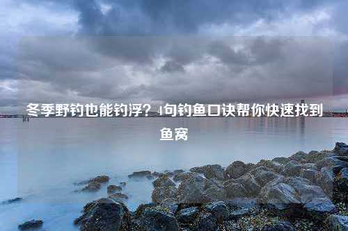 冬季野钓也能钓浮？4句钓鱼口诀帮你快速找到鱼窝