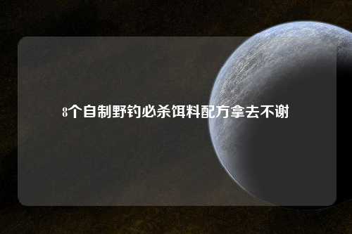 8个自制野钓必杀饵料配方拿去不谢