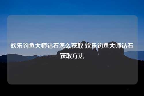 欢乐钓鱼大师钻石怎么获取 欢乐钓鱼大师钻石获取方法