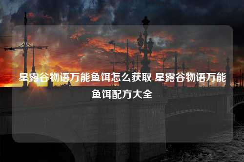 星露谷物语万能鱼饵怎么获取 星露谷物语万能鱼饵配方大全