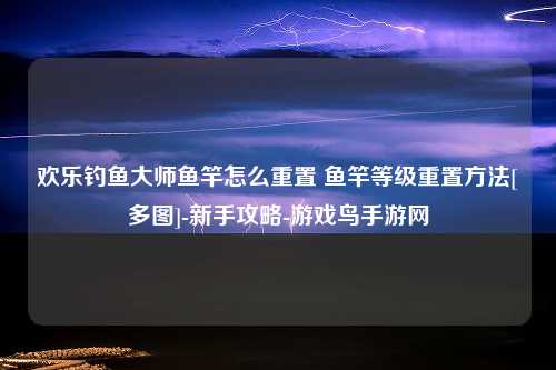 欢乐钓鱼大师鱼竿怎么重置 鱼竿等级重置方法[多图]-新手攻略-游戏鸟手游网