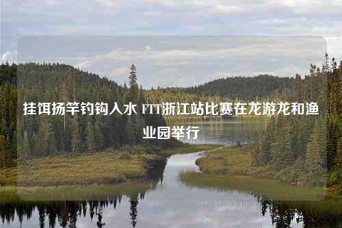 挂饵扬竿钓钩入水 FTT浙江站比赛在龙游龙和渔业园举行