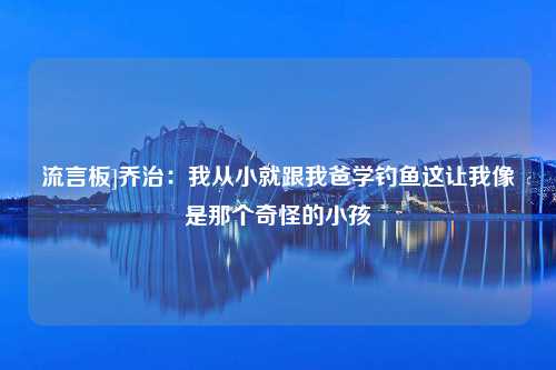 流言板]乔治：我从小就跟我爸学钓鱼这让我像是那个奇怪的小孩