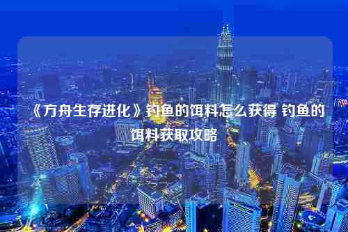 《方舟生存进化》钓鱼的饵料怎么获得 钓鱼的饵料获取攻略