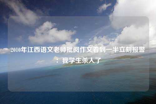 2010年江西语文老师批阅作文看到一半立刻报警：我学生杀人了