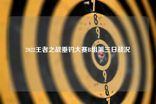 2022王者之战垂钓大赛B组第三日战况