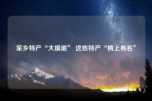 家乡特产“大摸底” 这些特产“榜上有名”