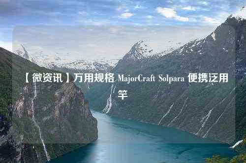 【微资讯】万用规格 MajorCraft Solpara 便携泛用竿