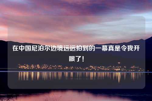 在中国尼泊尔边境远远拍到的一幕真是令我开眼了！