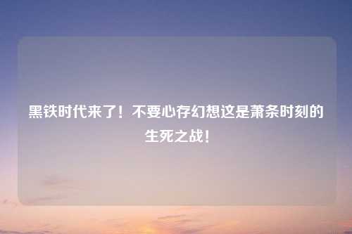 黑铁时代来了！不要心存幻想这是萧条时刻的生死之战！