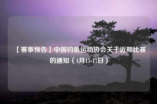 【赛事预告】中国钓鱼运动协会关于近期比赛的通知（4月15-17日）