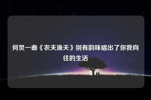 何炅一曲《农夫渔夫》别有韵味唱出了你我向往的生活