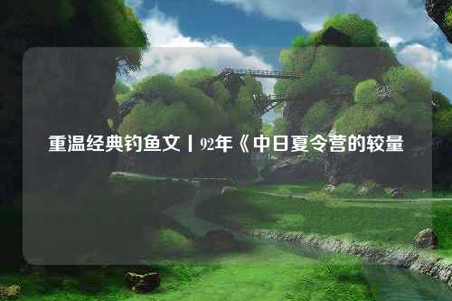 重温经典钓鱼文丨92年《中日夏令营的较量