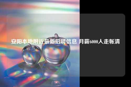 安阳本地附近最新招聘信息 月薪6000人走帐清