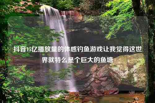 抖音15亿播放量的体感钓鱼游戏让我觉得这世界就特么是个巨大的鱼塘