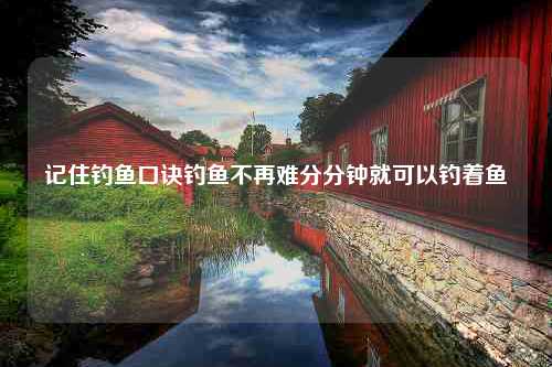 记住钓鱼口诀钓鱼不再难分分钟就可以钓着鱼