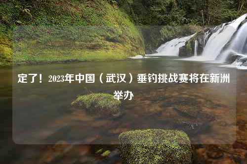 定了！2023年中国（武汉）垂钓挑战赛将在新洲举办