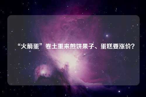 “火箭蛋”卷土重来煎饼果子、蛋糕要涨价？