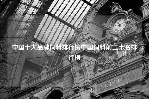 中国十大品牌饲料排行榜中国饲料前三十名排行榜