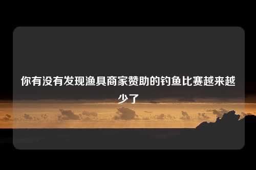 你有没有发现渔具商家赞助的钓鱼比赛越来越少了