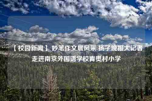 【校园新闻】 妙笔作文展风采 扬子晚报大记者走进南京外国语学校青奥村小学