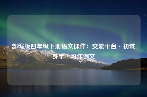 部编版四年级下册语文课件：交流平台·初试身手·习作例文