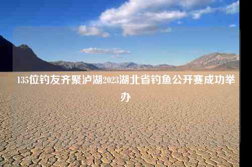 135位钓友齐聚泸湖2023湖北省钓鱼公开赛成功举办