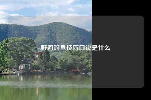 野河钓鱼技巧口诀是什么