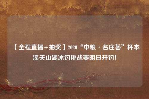 【全程直播+抽奖】2020“中粮·名庄荟”杯本溪关山湖冰钓挑战赛明日开钓！