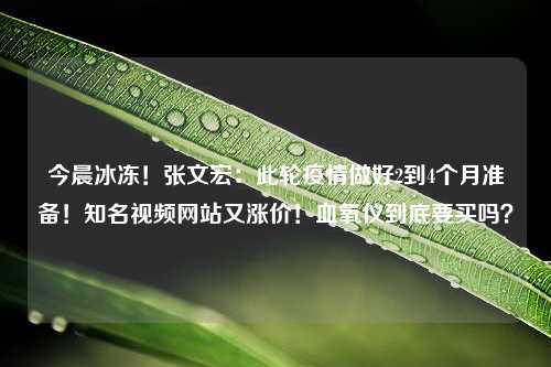 今晨冰冻！张文宏：此轮疫情做好2到4个月准备！知名视频网站又涨价！血氧仪到底要买吗？